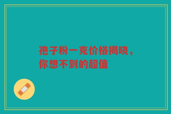 孢子粉一克价格揭晓，你想不到的超值