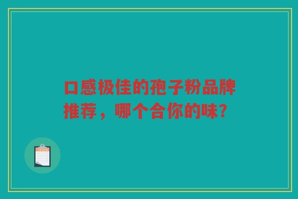 口感极佳的孢子粉品牌推荐，哪个合你的味？