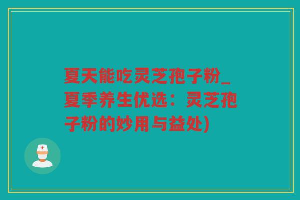 夏天能吃灵芝孢子粉_夏季养生优选：灵芝孢子粉的妙用与益处)