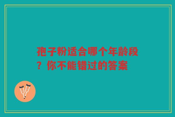 孢子粉适合哪个年龄段？你不能错过的答案