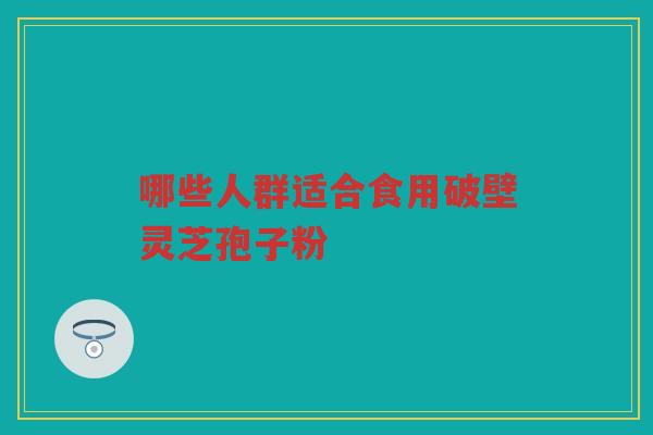 哪些人群适合食用破壁灵芝孢子粉