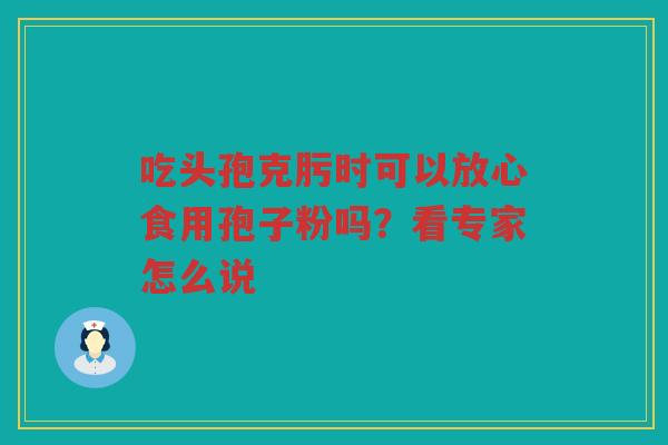 吃头孢克肟时可以放心食用孢子粉吗？看专家怎么说