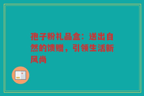 孢子粉礼品盒：送出自然的馈赠，引领生活新风尚