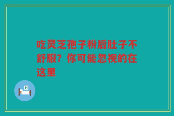 吃灵芝孢子粉后肚子不舒服？你可能忽视的在这里
