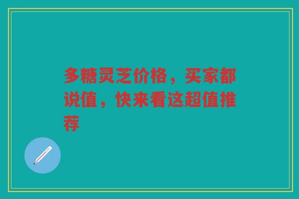 多糖灵芝价格，买家都说值，快来看这超值推荐
