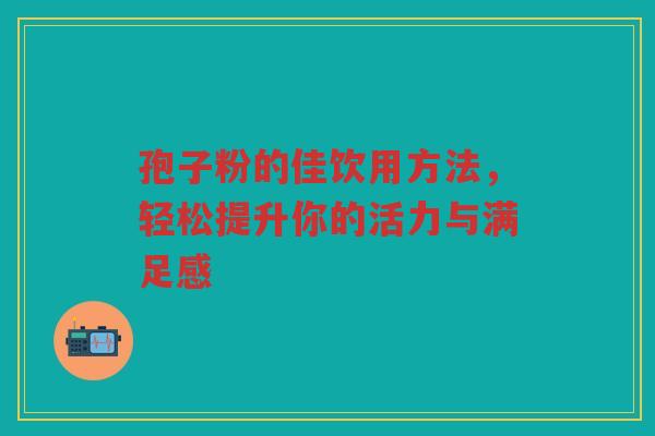 孢子粉的佳饮用方法，轻松提升你的活力与满足感
