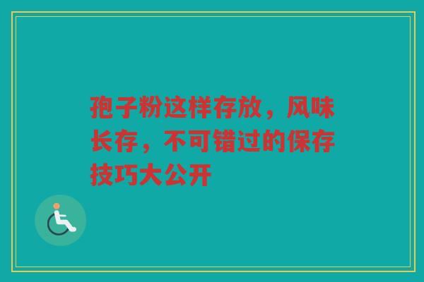 孢子粉这样存放，风味长存，不可错过的保存技巧大公开