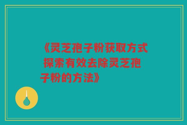 《灵芝孢子粉获取方式 探索有效去除灵芝孢子粉的方法》
