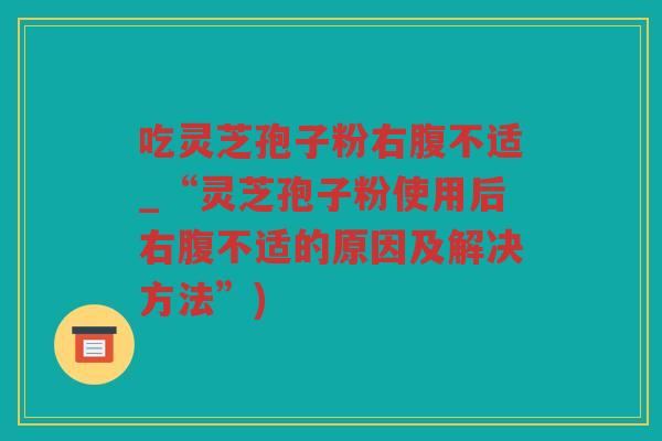 吃灵芝孢子粉右腹不适_“灵芝孢子粉使用后右腹不适的原因及解决方法”)