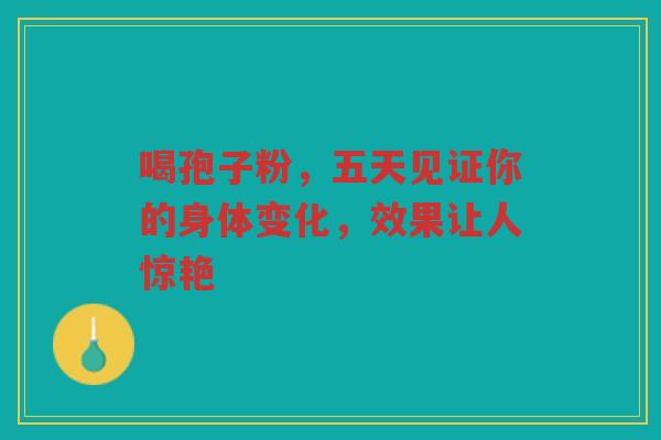 喝孢子粉，五天见证你的身体变化，效果让人惊艳