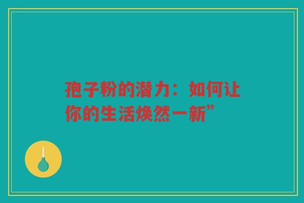 孢子粉的潜力：如何让你的生活焕然一新”