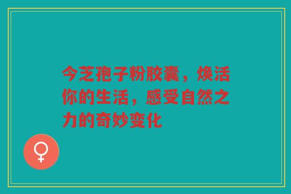 今芝孢子粉胶囊，焕活你的生活，感受自然之力的奇妙变化