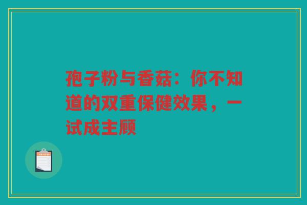 孢子粉与香菇：你不知道的双重保健效果，一试成主顾
