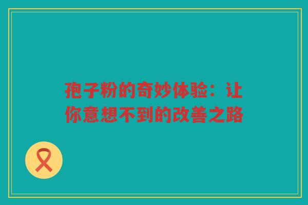 孢子粉的奇妙体验：让你意想不到的改善之路