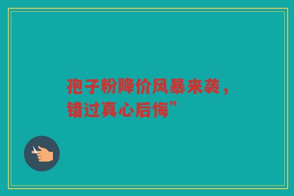 孢子粉降价风暴来袭，错过真心后悔”