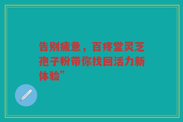 告别疲惫，百疼堂灵芝孢子粉带你找回活力新体验”