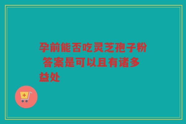 孕前能否吃灵芝孢子粉 答案是可以且有诸多益处
