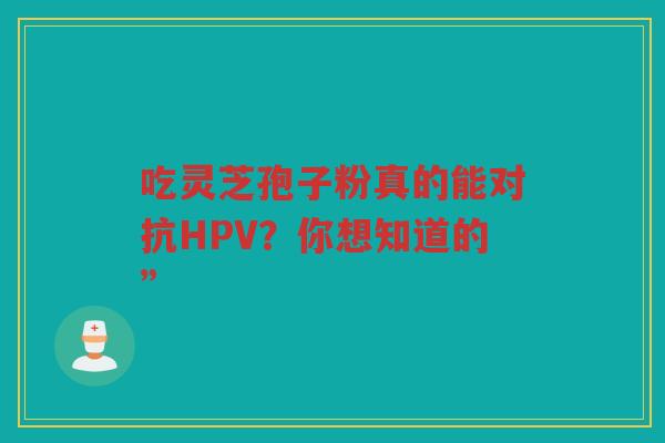 吃灵芝孢子粉真的能对抗HPV？你想知道的”