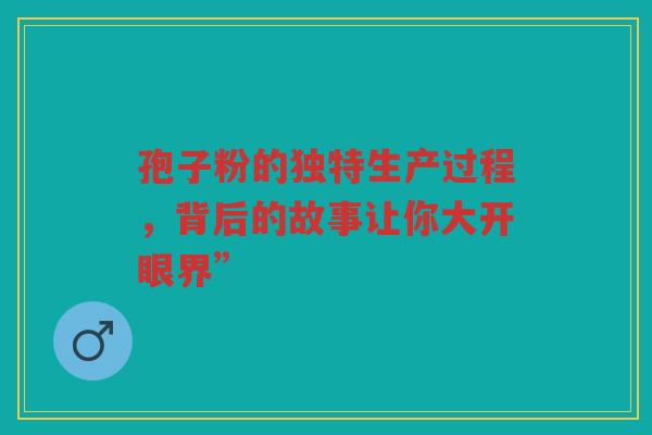 孢子粉的独特生产过程，背后的故事让你大开眼界”