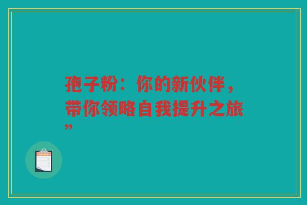孢子粉：你的新伙伴，带你领略自我提升之旅”