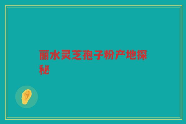 丽水灵芝孢子粉产地探秘