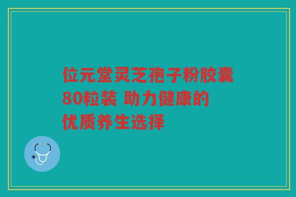位元堂灵芝孢子粉胶囊80粒装 助力健康的优质养生选择