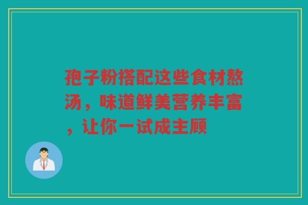 孢子粉搭配这些食材熬汤，味道鲜美营养丰富，让你一试成主顾