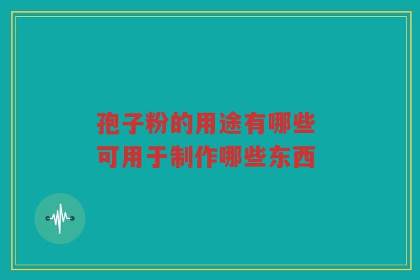 孢子粉的用途有哪些 可用于制作哪些东西