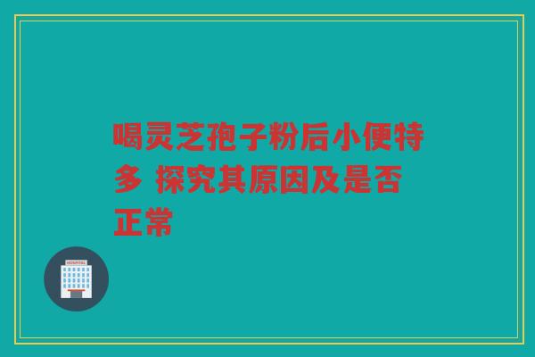 喝灵芝孢子粉后小便特多 探究其原因及是否正常