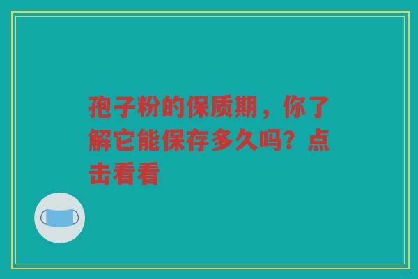 孢子粉的保质期，你了解它能保存多久吗？点击看看
