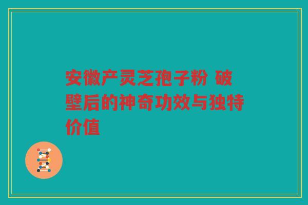 安徽产灵芝孢子粉 破壁后的神奇功效与独特价值