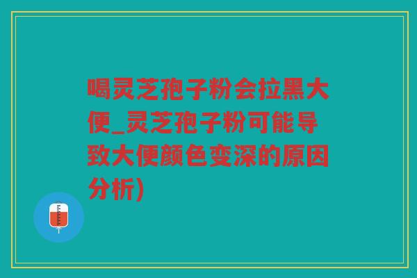 喝灵芝孢子粉会拉黑大便_灵芝孢子粉可能导致大便颜色变深的原因分析)