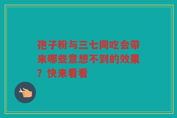 孢子粉与三七同吃会带来哪些意想不到的效果？快来看看