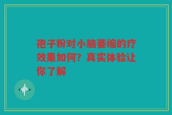 孢子粉对小脑萎缩的疗效果如何？真实体验让你了解