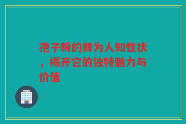 孢子粉的鲜为人知性状，揭开它的独特魅力与价值