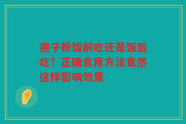 孢子粉饭前吃还是饭后吃？正确食用方法竟然这样影响效果