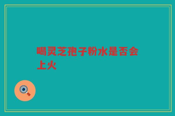 喝灵芝孢子粉水是否会上火