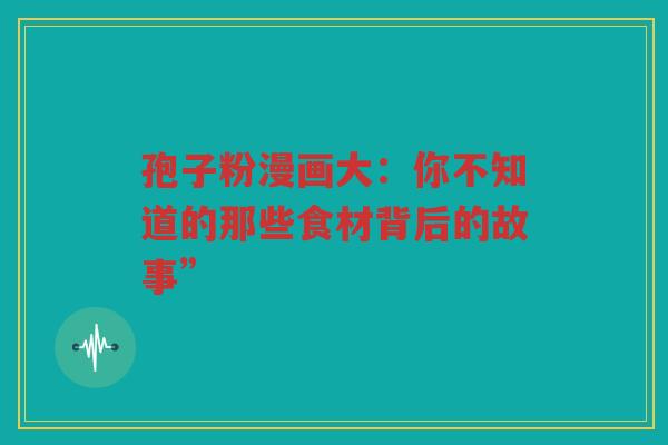 孢子粉漫画大：你不知道的那些食材背后的故事”