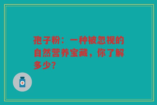 孢子粉：一种被忽视的自然营养宝藏，你了解多少？