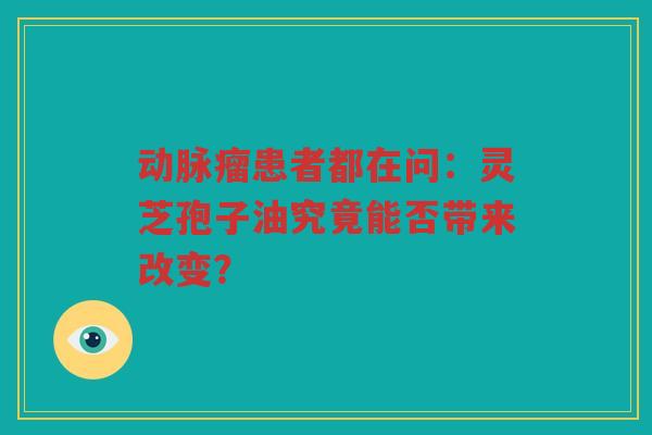 动脉瘤患者都在问：灵芝孢子油究竟能否带来改变？