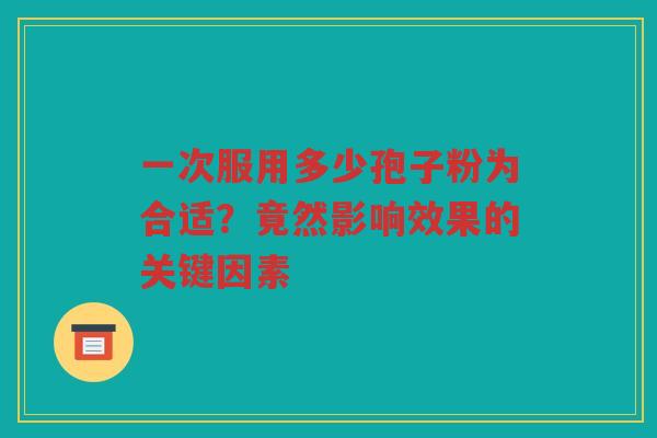 一次服用多少孢子粉为合适？竟然影响效果的关键因素