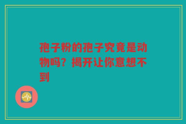 孢子粉的孢子究竟是动物吗？揭开让你意想不到