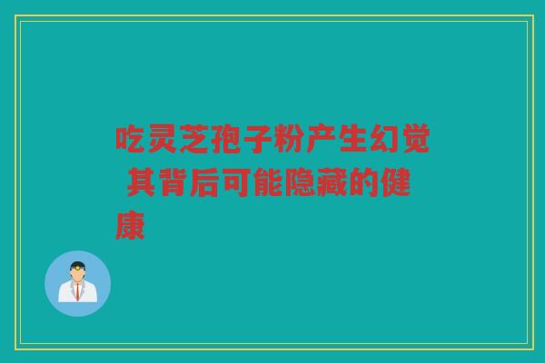 吃灵芝孢子粉产生幻觉 其背后可能隐藏的健康