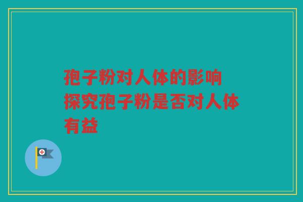孢子粉对人体的影响 探究孢子粉是否对人体有益