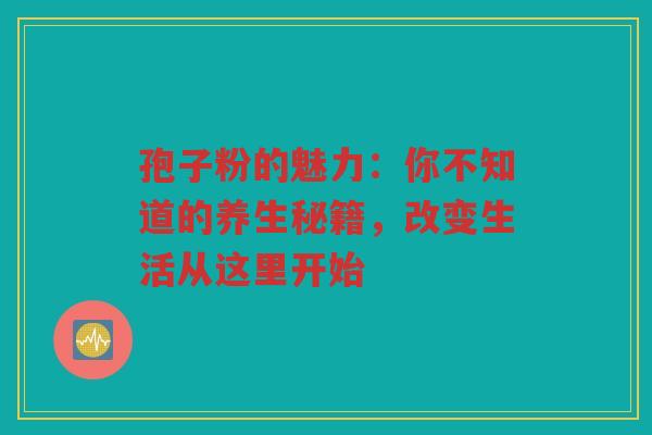 孢子粉的魅力：你不知道的养生秘籍，改变生活从这里开始