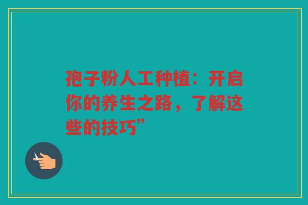 孢子粉人工种植：开启你的养生之路，了解这些的技巧”