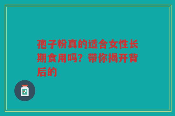 孢子粉真的适合女性长期食用吗？带你揭开背后的