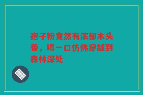 孢子粉竟然有浓郁木头香，喝一口仿佛穿越到森林深处