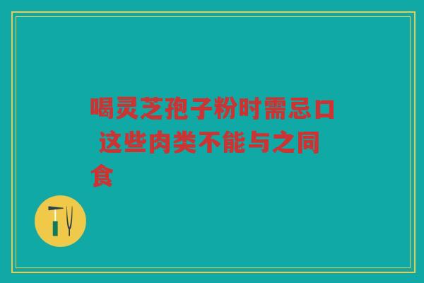 喝灵芝孢子粉时需忌口 这些肉类不能与之同食