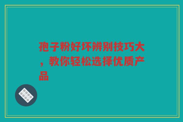 孢子粉好坏辨别技巧大,教你轻松选择优质产品 孢子粉好坏辨别技巧大,教你轻松选择优质产品